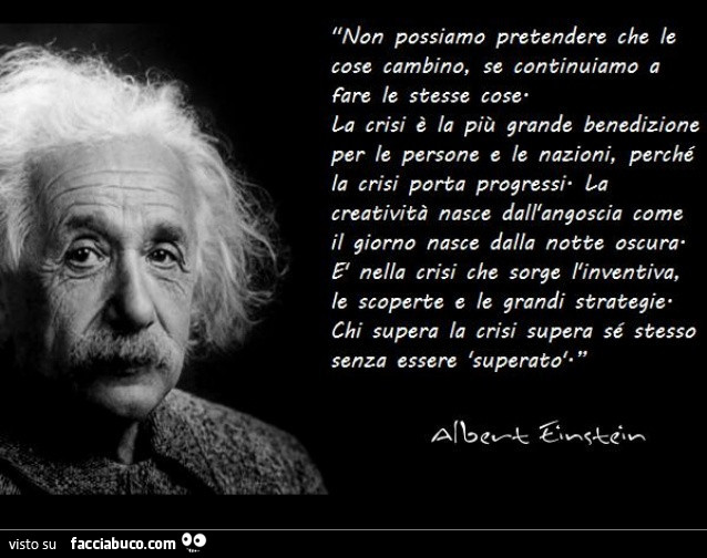 Non possiamo pretendere che le cose cambino, se continuiamo a fare le stesse cose la crisi è la più grande benedizione per le persone e le nazioni, perché la crisi porta progressi la creatività nasce dall'angoscia come il giorno